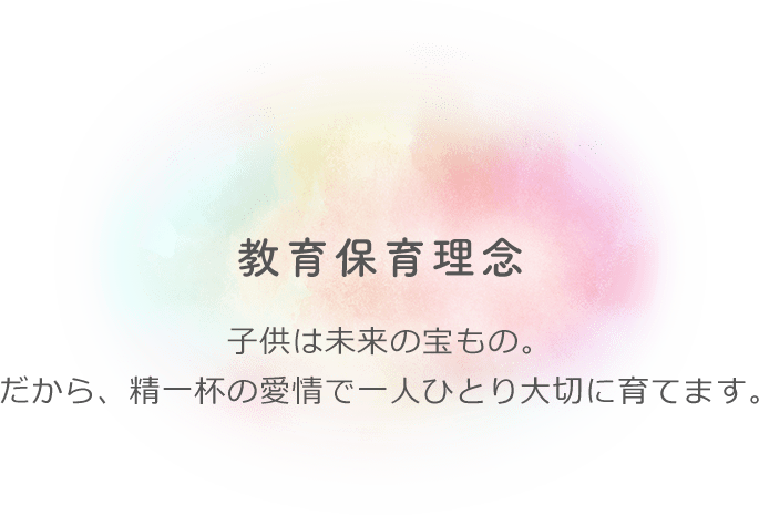 教育保育理念 子供は未来の宝もの。だから、精一杯の愛情で一人ひとり大切に育てます。