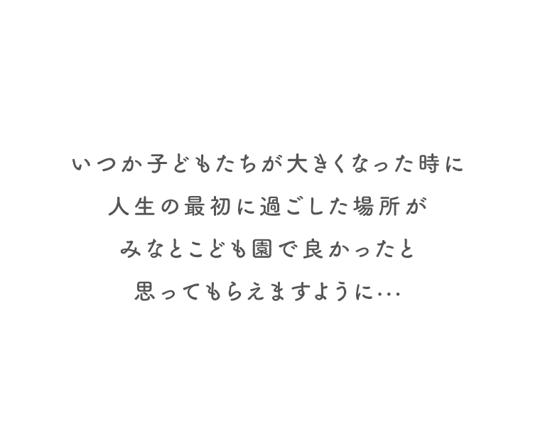 いつか子どもたちが大きくなった時に人生の最初に過ごした場所がみなとこども園で良かったと思ってもらえますように···